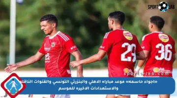 «أجواء حاسمة» موعد مباراة الأهلي والبنزرتي التونسي والقنوات الناقلة والاستعدادات الأخيرة للموسم
